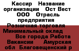 Кассир › Название организации ­ Ост-Вест, ООО › Отрасль предприятия ­ Розничная торговля › Минимальный оклад ­ 30 000 - Все города Работа » Вакансии   . Амурская обл.,Благовещенский р-н